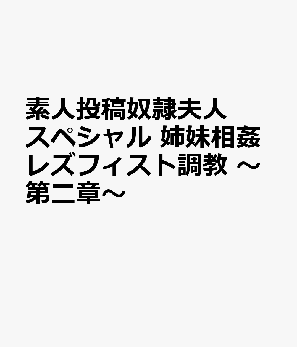 素人投稿奴隷夫人スペシャル 姉妹相姦レズフィスト調教 〜第二章〜