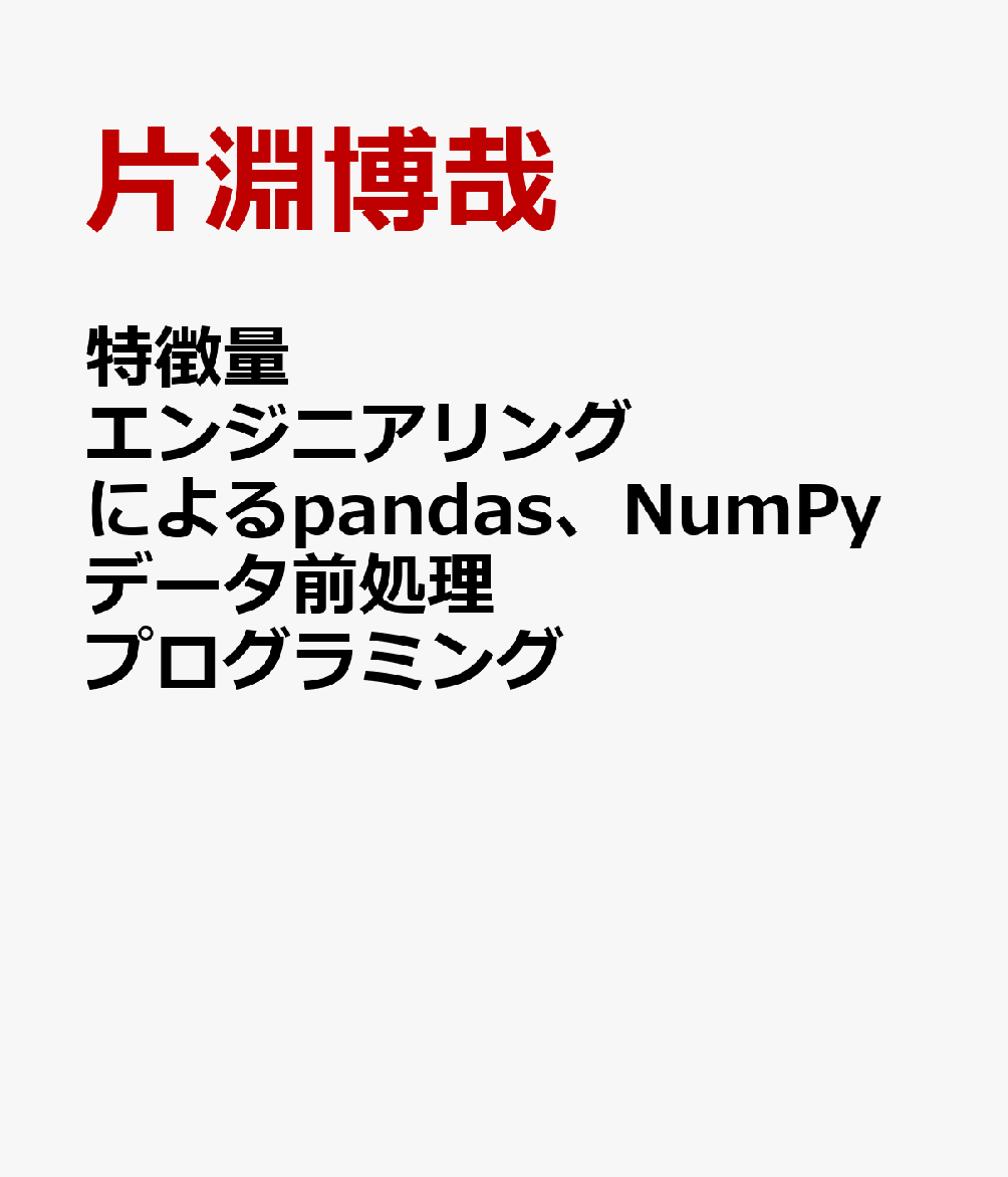 特徴量エンジニアリングによるpandas、NumPyデータ前処理プログラミング [ 片淵博哉 ]