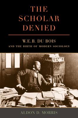 The Scholar Denied: W. E. B. Du Bois and the Birth of Modern Sociology SCHOLAR DENIED [ Aldon Morris ]