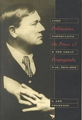 Politicians, the Press, and Propaganda: Lord Northcliffe and the Great War, 1914-1919 POLITICIANS THE PR & PROPAGAND [ Thompson ]