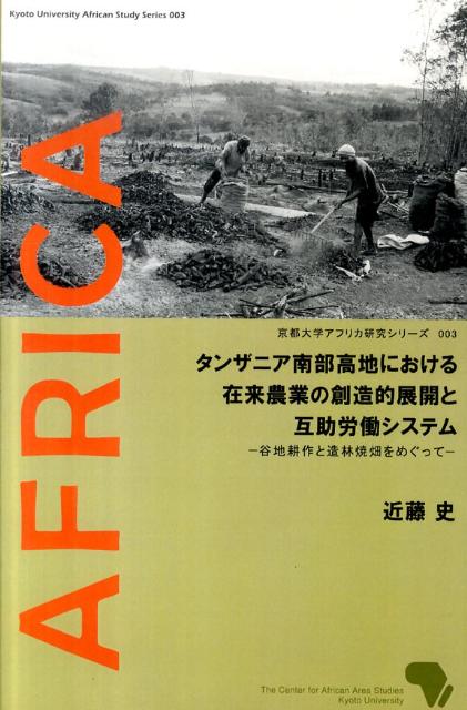 タンザニア南部高地における在来農業の創造的展開と互助労働システム 谷地耕作と造林焼畑をめぐって （京都大学アフリカ研究シリーズ） [ 近藤史 ]