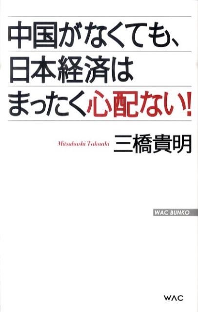 中国がなくても、日本経済はまったく心配ない！ （Wac　bunko） [ 三橋貴明 ]