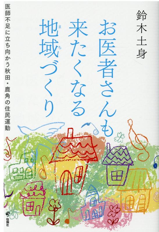 お医者さんも来たくなる地域づくり 医師不足に立ち向かう秋田・鹿角の住民運動 [ 鈴木土身 ]