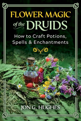 Flower Magic of the Druids: How to Craft Potions, Spells, and Enchantments FLOWER MAGIC OF THE DRUIDS Jon G. Hughes