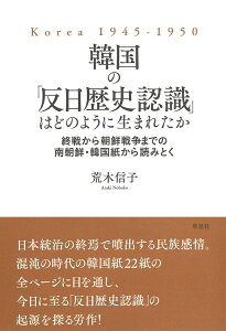 韓国の「反日歴史認識」はどのように生まれたか 終戦から朝鮮戦争までの南朝鮮・韓国紙から読みとく [ 荒木 信子 ]