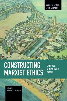 Constructing Marxist Ethics: Critique, Normativity, PRAXIS CONSTRUCTING MARXIST ETHICS （Studies in Critical Social Sciences） [ Michael J. Thompson ]