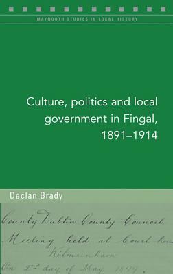 Culture, Politics and Local Government in Fingal, 1891-1914: Volume 128 CULTURE POLITICS & LOCAL GOVER （Maynooth Studies in Local History） 