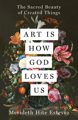 Art Is How God Loves Us: The Sacred Beauty of Created Things ART IS HOW GOD LOVES US 