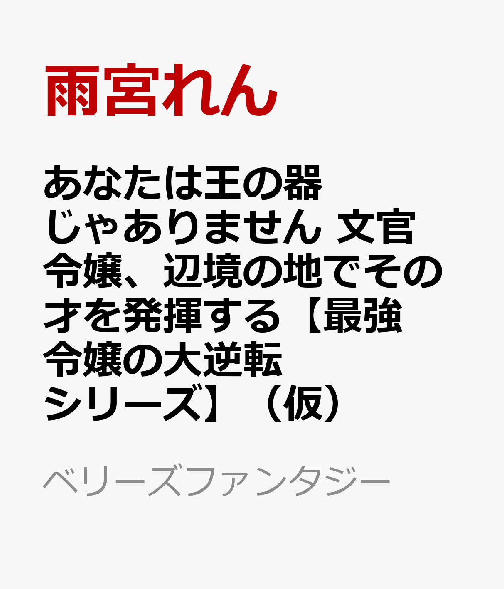 あなたは王の器じゃありません 文官令嬢、辺境の地でその才を発揮する【最強令嬢の大逆転シリーズ】（仮）