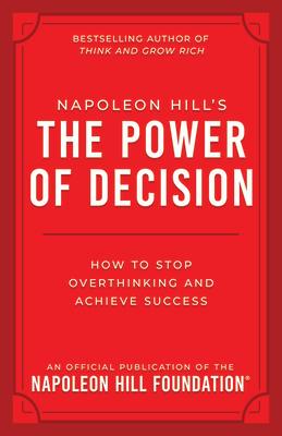 Napoleon Hill's the Power of Decision: How to Stop Overthinking and Achieve Success NAPOLEON HILLS THE POWER OF DE （Official Publication of the Napoleon Hill Foundation） 