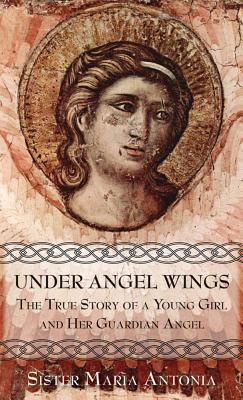Under Angel Wings: The True Story of a Young Girl and Her Guardian Angel UNDER ANGEL WINGS [ Maria Antonia ]