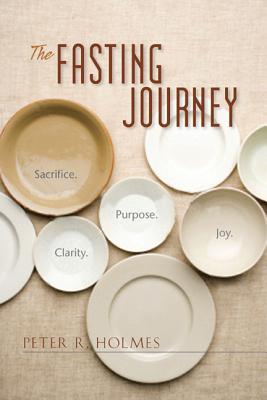 The Fasting Journey: Sacrifice. Clarity. Purpose. Joy. FASTING JOURNEY [ Peter R. Holmes ]
