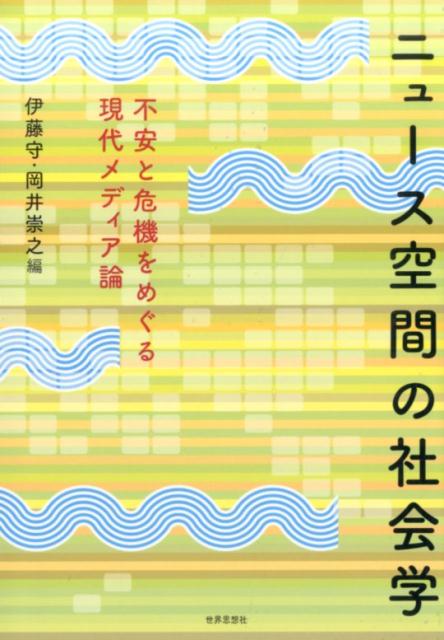 ニュース空間の社会学 不安と危機をめぐる現代メディア論 [ 伊藤守（社会学） ]