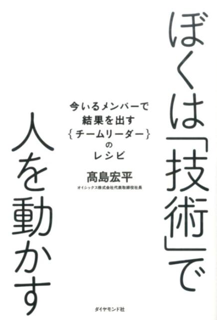 人を動かす ぼくは「技術」で人を動かす 今いるメンバーで結果を出す｛チームリーダー｝のレシ [ 高島宏平 ]