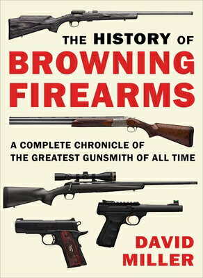 The History of Browning Firearms: A Complete Chronicle of the Greatest Gunsmith of All Time HIST OF BROWNING FIREARMS 