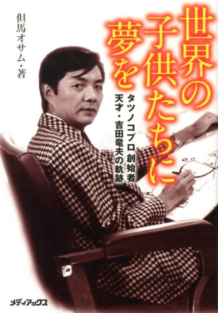 世界の子供たちに夢を タツノコプロ創始者天才・吉田竜夫の軌跡 [ 但馬オサム ]