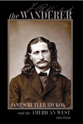 The Wanderer: James Butler Hickok and the American West WANDERER [ Craig Crease ]