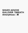 SHUZO AZUCHI GULLIVER「BREATH Amorphous：消