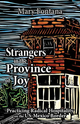 Strangers in the Province of Joy: Practicing Radical Hospitality on the Us - Mexico Border STRANGERS IN THE PROVINCE OF J 