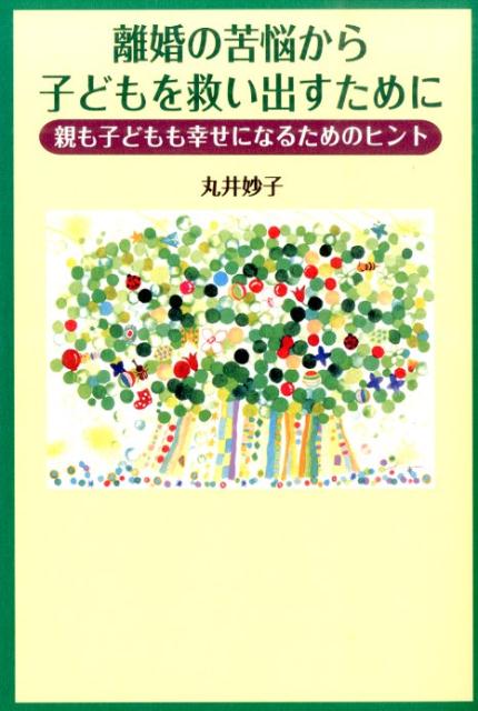 離婚の苦悩から子どもを救い出すために 親も子どもも幸せになるためのヒント 丸井妙子