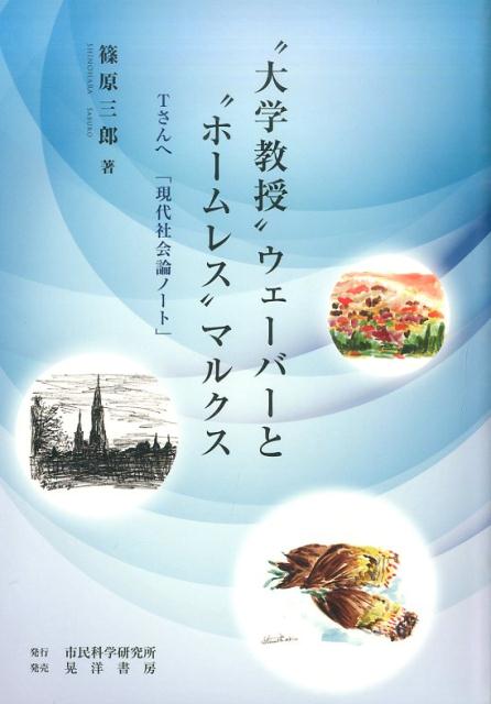 “大学教授”ウェーバーと“ホームレス”マルクス Tさんへ「現代社会論ノート」 [ 篠原三郎 ]