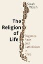 The Religion of Life: Eugenics, Race, and Catholicism in Chile RELIGION OF LIFE ...