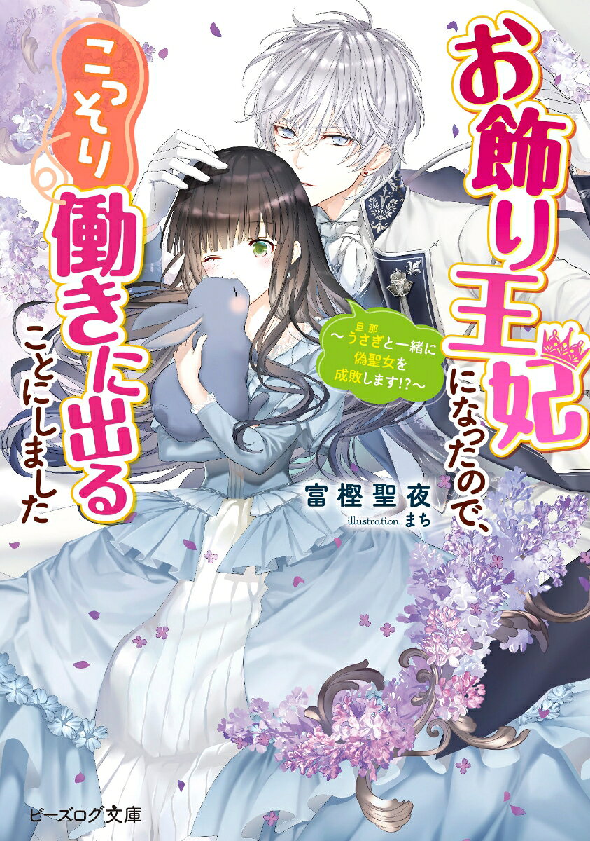 お飾り王妃になったので、こっそり働きに出ることにしました ～うさぎと一緒に偽聖女を成敗します!?～ （ビーズログ文庫） [ 富樫聖夜 ]