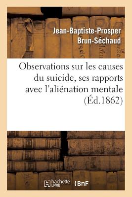 Observations Sur Les Causes Du Suicide, Ses Rapports Avec L'Alienation Mentale FRE-OBSERVATIONS SUR LES CAUSE （Philosophie） [ Jean-Baptiste-Prosper Brun-Sechaud ]