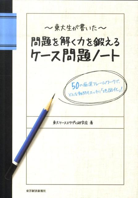 東大生が書いた問題を解く力を鍛えるケース問題ノート 50の厳選フレームワークで どんな難問もスッキリ「 東大ケーススタディ研究会