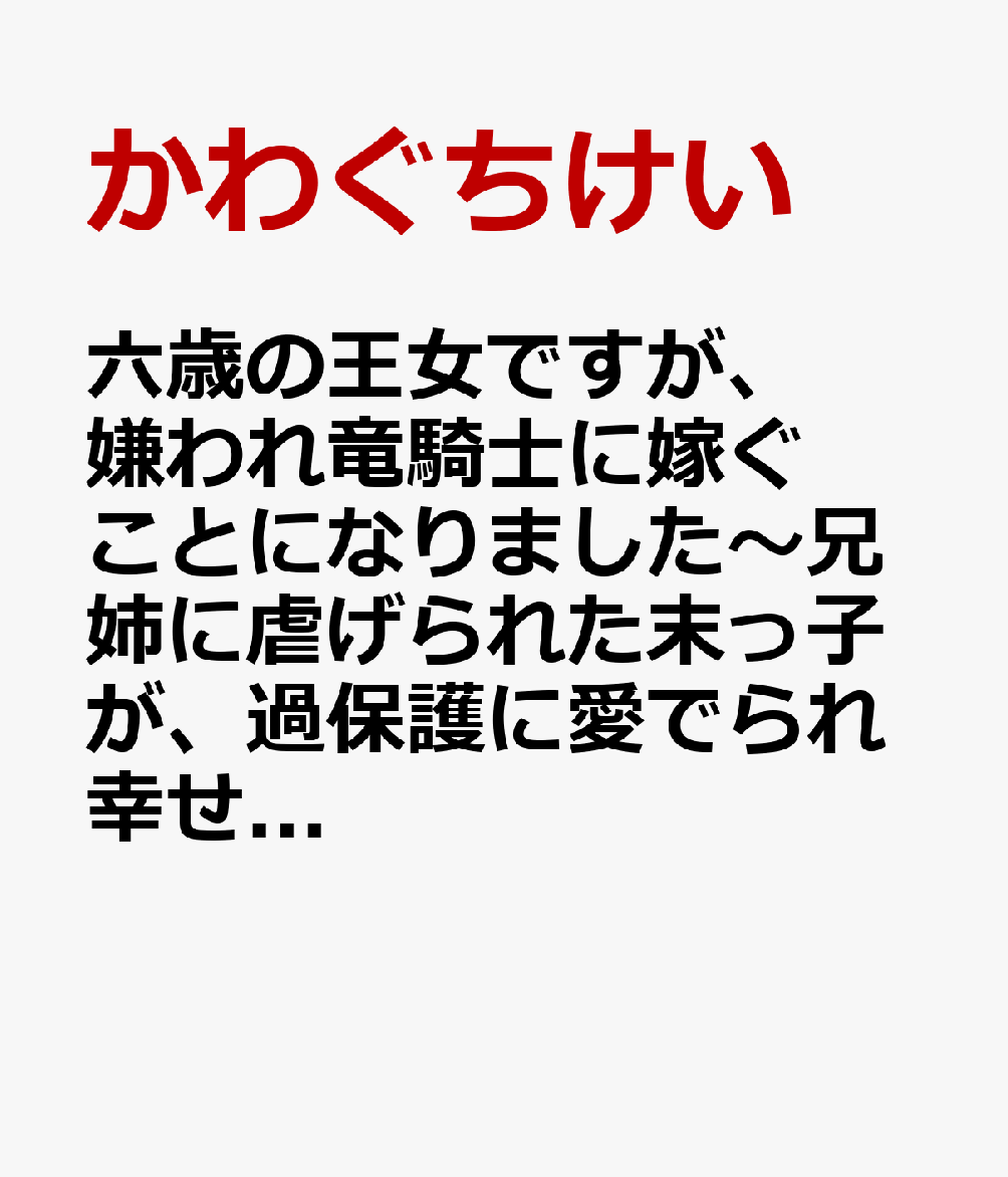 六歳の王女ですが、嫌われ竜騎士に嫁ぐことになりました〜兄姉に虐げられた末っ子が、過保護に愛でられ幸せになるまで〜　1 表紙
