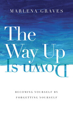 The Way Up Is Down: Becoming Yourself by Forgetting Yourself WAY UP IS DOWN 