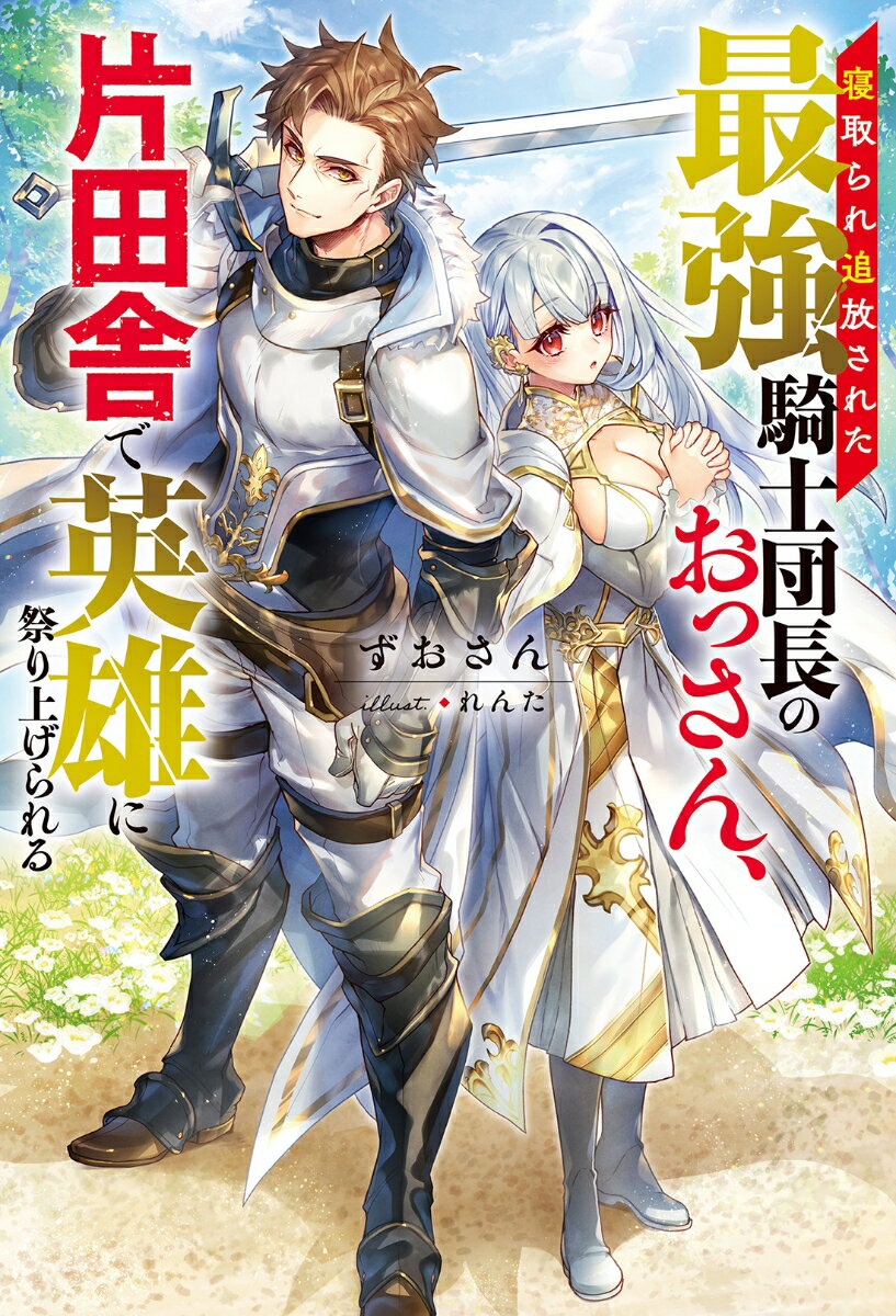 寝取られ追放された最強騎士団長のおっさん、片田舎で英雄に祭り上げられる