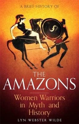 A Brief History of the Amazons: Women Warriors in Myth and History BRIEF HIST OF THE AMAZONS （Brief Histories） [ Lyn Webster Wilde ]