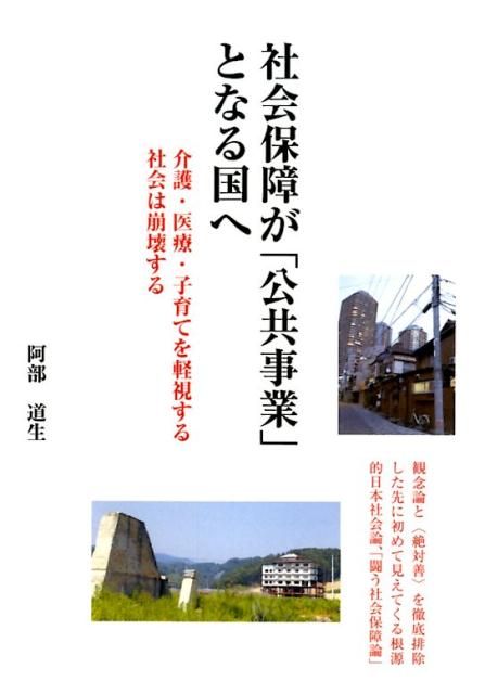 社会保障が「公共事業」となる国へ 介護・医療・子育てを軽視する社会は崩壊する [ 阿部道生 ]