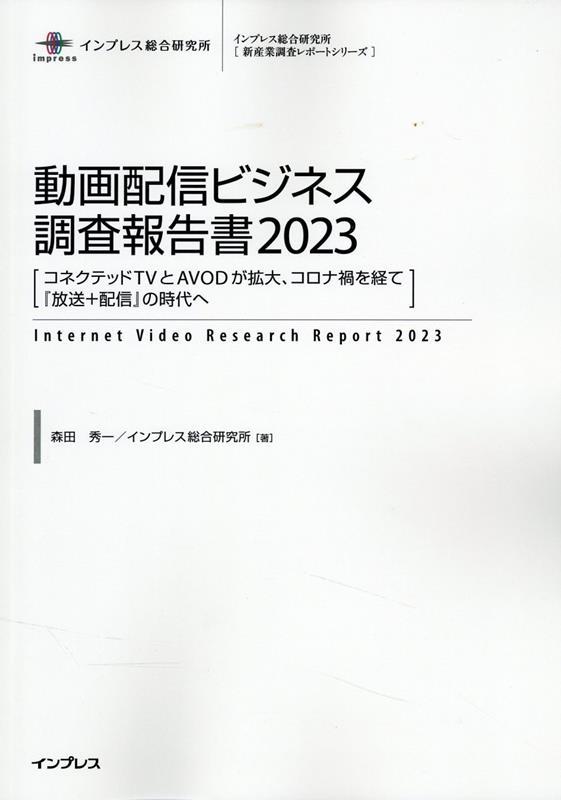 動画配信ビジネス調査報告書（2023） コネクテッドTVとAVODが拡大、コロナ禍を経て『放送＋配信 （インプレス総合研究所「新産業調査レポートシリーズ」） [ 森田秀一 ]