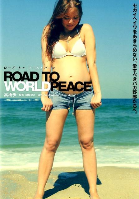 ROAD TO WORLD PEACE セカイヘイワをあきらめない、愛すべきバカ野郎たちへ。