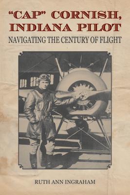 Cap Cornish, Indiana Pilot: Navigating the Century of Flight CAP CORNISH INDIANA PILOT [ Ruth Ann Ingraham ]