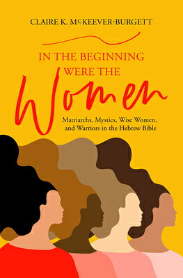 In the Beginning Were the Women: Matriarchs, Mystics, Wise Women, and Warriors in the Hebrew Bible IN THE BEGINNING WERE THE WOME 
