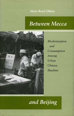 Between Mecca and Beijing: Modernization and Consumption Among Urban Chinese Muslims BETWEEN MECCA & BEIJING [ Maris Boyd Gillette ]