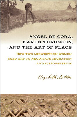 Angel de Cora, Karen Thronson, and the Art of Place: How Two Midwestern Women Used Art to Negotiate ANGEL DE CORA KAREN THRONSON & （Iowa and the Midwest Experience） 