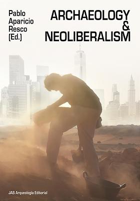 Archaeology and Neoliberalism ARCHAEOLOGY & NEOLIBERALISM [ Pablo Aparicio Resco ]