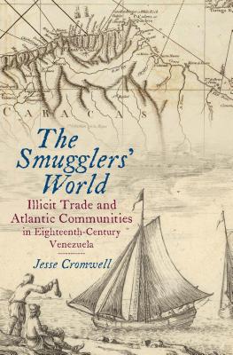 The Smugglers' World: Illicit Trade and Atlantic Communities in Eighteenth-Century Venezuela SMUGGLERS WORLD （Published by the Omohundro Institute of Early American Histo） [ Jesse Cromwell ]