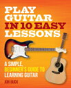 Play Guitar in 10 Easy Lessons: A Simple, Beginner 039 s Guide to Learning Guitar PLAY GUITAR IN 10 EASY LESSONS Jon Buck