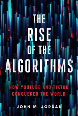 The Rise of the Algorithms: How Youtube and Tiktok Conquered the World RISE OF THE ALGORITHMS [ John M. Jordan ]