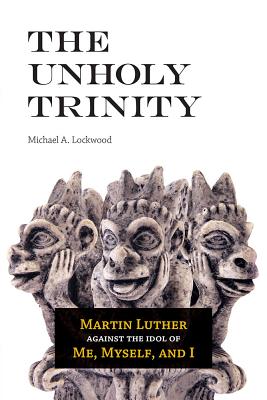 The Unholy Trinity: Martin Luther against the Idol of Me, Myself, and I UNHOLY TRINITY [ Michael A. Lockwood ]