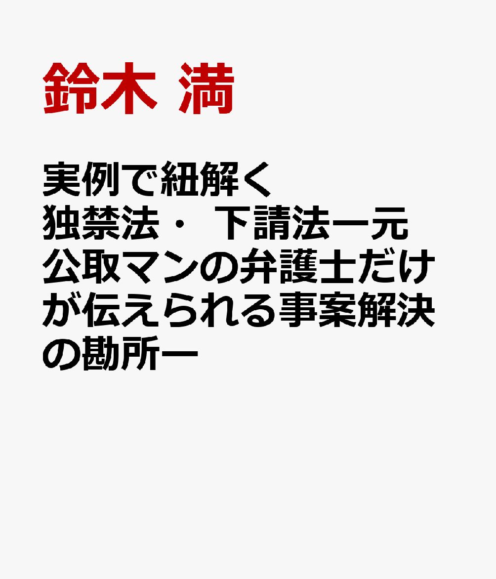 実例で紐解く独禁法・下請法ー元公取マンの弁護士だけが伝えられる事案解決の勘所ー [ 鈴木　満 ]