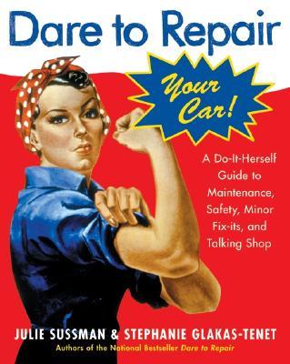 Dare to Repair Your Car: A Do-It-Herself Guide to Maintenance, Safety, Minor Fix-Its, and Talking Sh