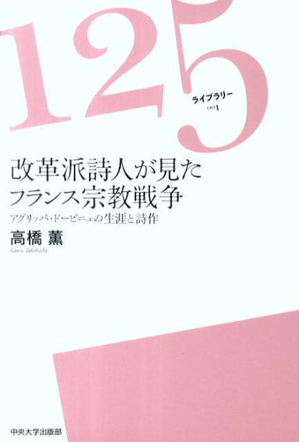 改革派詩人が見たフランス宗教戦争 アグリッパ・ドービニェの生涯と詩作 （125ライブラリー） [ 高橋薫（フランス研究） ]