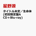 (タイトル未定)／生命体 (初回限定盤A CD＋Blu-ray) [ 星野源 ]