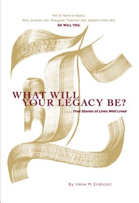 What Will Your Legacy Be?: . . . True Stories of Lives Well Lived WHAT WILL YOUR LEGACY BE 